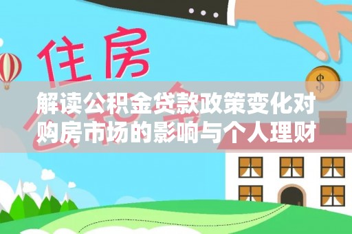 七星关解读公积金贷款政策变化对购房市场的影响与个人理财规划的启示