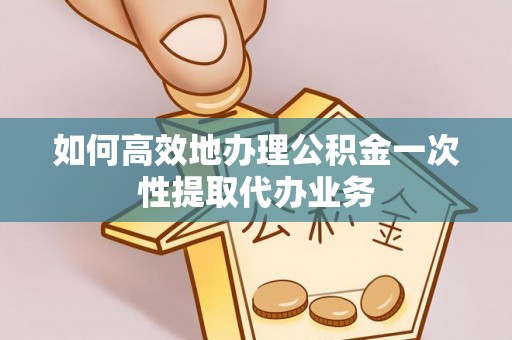 七星关如何高效地办理公积金一次性提取代办业务