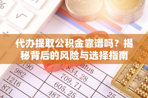 七星关代办提取公积金靠谱吗？揭秘背后的风险与选择指南