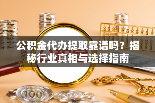 七星关公积金代办提取靠谱吗？揭秘行业真相与选择指南