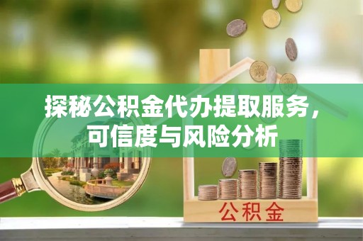 七星关探秘公积金代办提取服务，可信度与风险分析