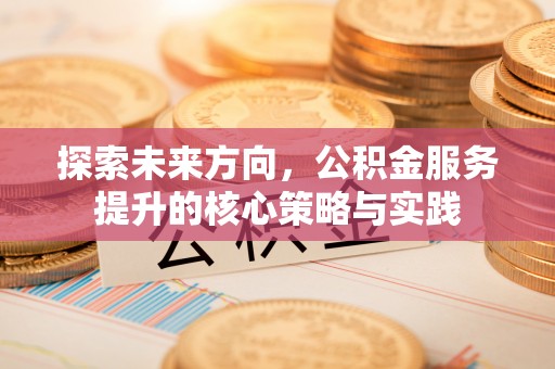 七星关探索未来方向，公积金服务提升的核心策略与实践