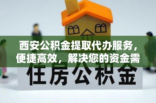 七星关西安公积金提取代办服务，便捷高效，解决您的资金需求