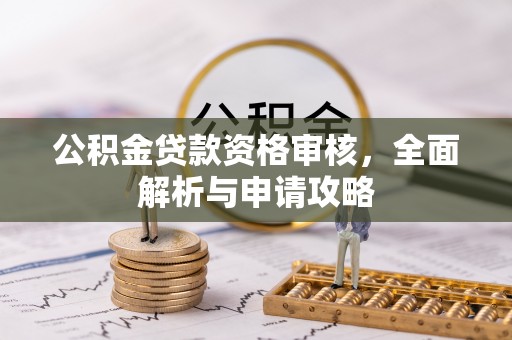 七星关公积金贷款资格审核，全面解析与申请攻略