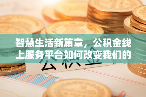 七星关智慧生活新篇章，公积金线上服务平台如何改变我们的日常