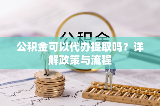 七星关公积金可以代办提取吗？详解政策与流程