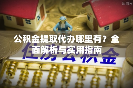 七星关公积金提取代办哪里有？全面解析与实用指南