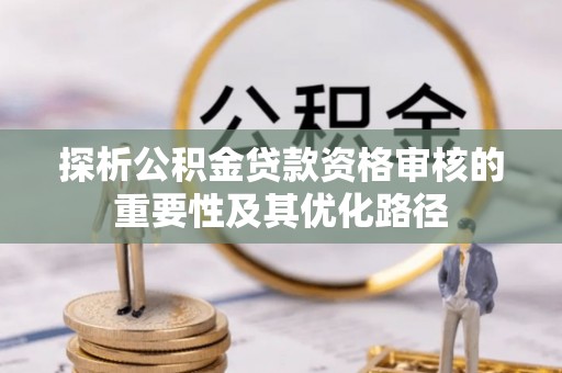七星关探析公积金贷款资格审核的重要性及其优化路径