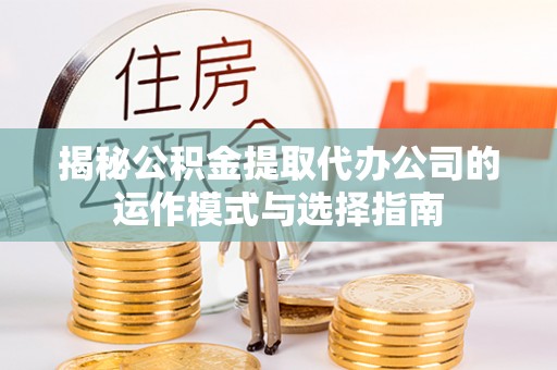 七星关揭秘公积金提取代办公司的运作模式与选择指南