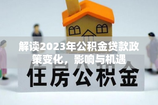 七星关解读2023年公积金贷款政策变化，影响与机遇