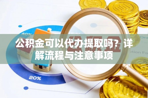 七星关公积金可以代办提取吗？详解流程与注意事项
