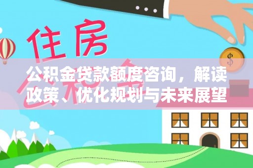 七星关公积金贷款额度咨询，解读政策、优化规划与未来展望