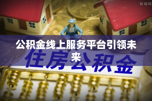 七星关公积金线上服务平台引领未来