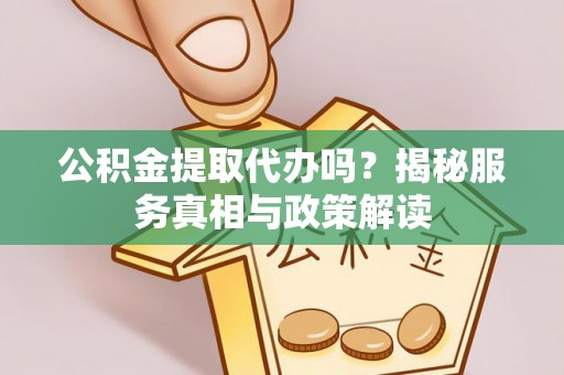 七星关公积金提取代办吗？揭秘服务真相与政策解读