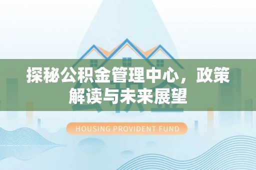 七星关探秘公积金管理中心，政策解读与未来展望