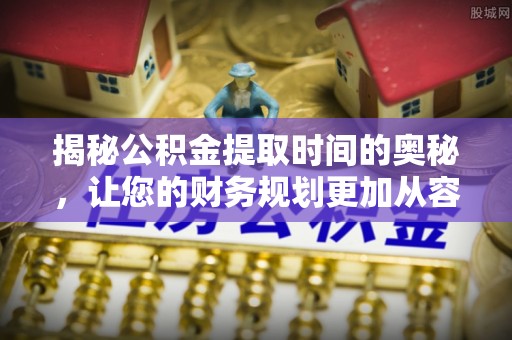七星关揭秘公积金提取时间的奥秘，让您的财务规划更加从容
