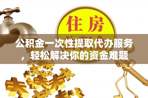 七星关公积金一次性提取代办服务，轻松解决你的资金难题