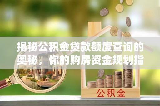 七星关揭秘公积金贷款额度查询的奥秘，你的购房资金规划指南