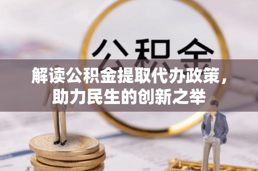 七星关解读公积金提取代办政策，助力民生的创新之举