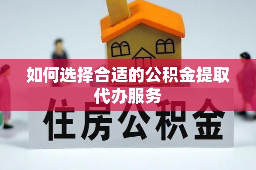 七星关如何选择合适的公积金提取代办服务