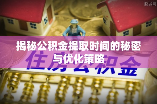 七星关揭秘公积金提取时间的秘密与优化策略