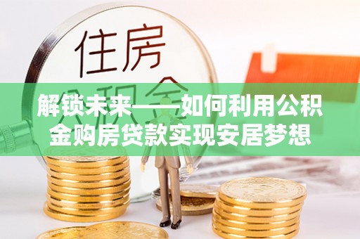 七星关解锁未来——如何利用公积金购房贷款实现安居梦想