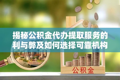 七星关揭秘公积金代办提取服务的利与弊及如何选择可靠机构