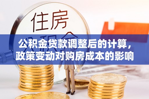 七星关公积金贷款调整后的计算，政策变动对购房成本的影响分析