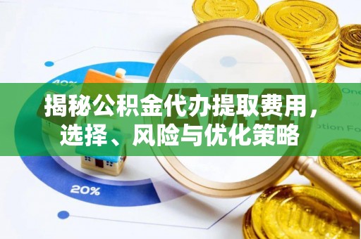 七星关揭秘公积金代办提取费用，选择、风险与优化策略