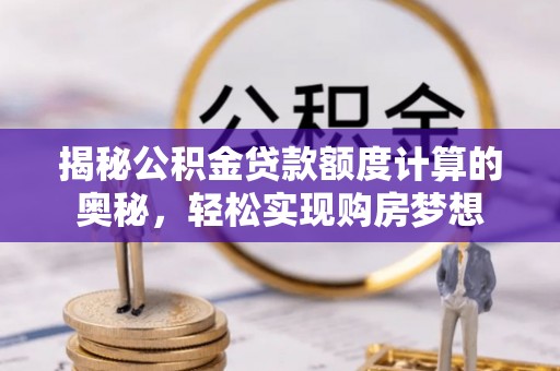 七星关揭秘公积金贷款额度计算的奥秘，轻松实现购房梦想