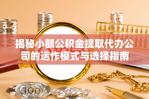 七星关揭秘小额公积金提取代办公司的运作模式与选择指南