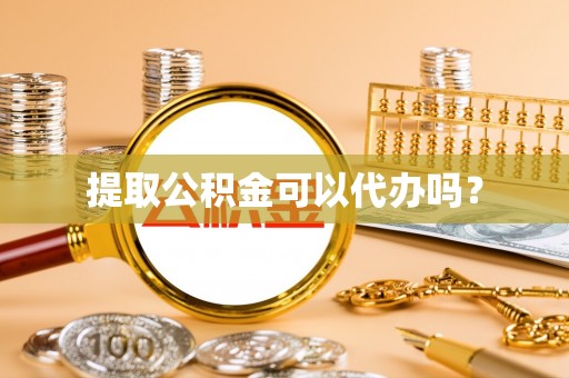 七星关提取公积金可以代办吗？