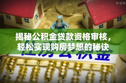 七星关揭秘公积金贷款资格审核，轻松实现购房梦想的秘诀