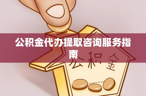 七星关公积金代办提取咨询服务指南