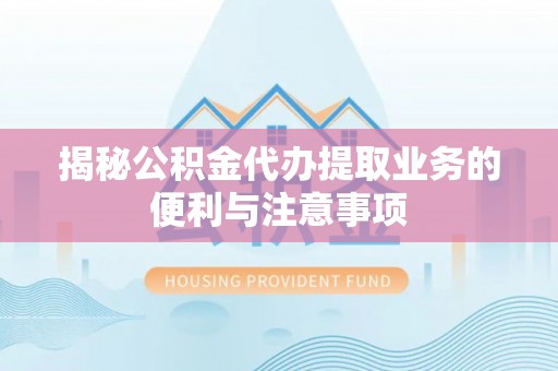 七星关揭秘公积金代办提取业务的便利与注意事项
