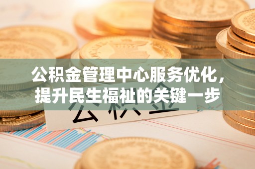 七星关公积金管理中心服务优化，提升民生福祉的关键一步