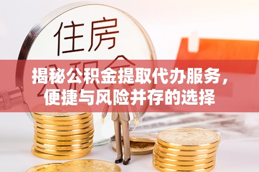 七星关揭秘公积金提取代办服务，便捷与风险并存的选择