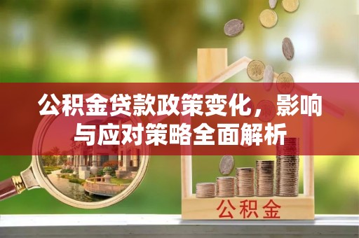 七星关公积金贷款政策变化，影响与应对策略全面解析