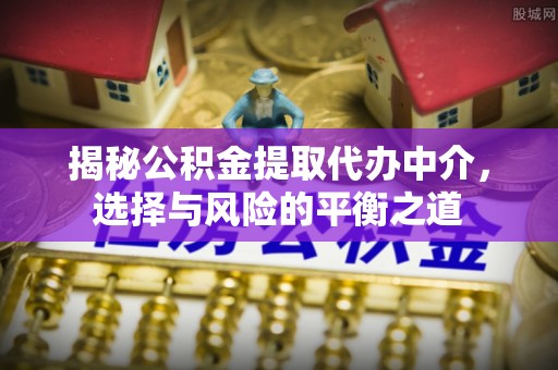 七星关揭秘公积金提取代办中介，选择与风险的平衡之道