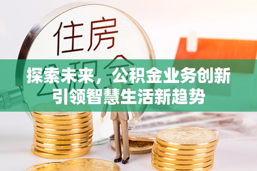 七星关探索未来，公积金业务创新引领智慧生活新趋势