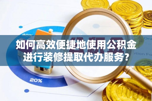 七星关如何高效便捷地使用公积金进行装修提取代办服务？