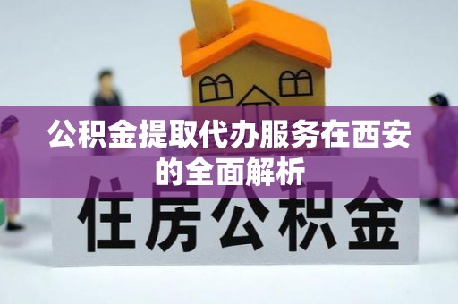 七星关公积金提取代办服务在西安的全面解析