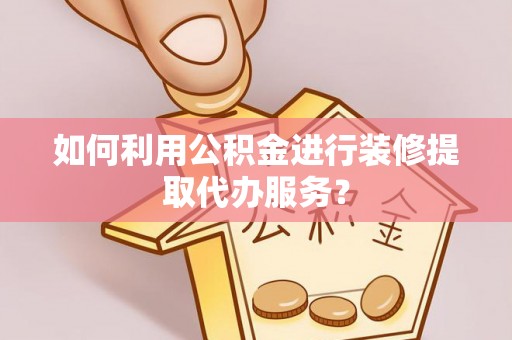 七星关如何利用公积金进行装修提取代办服务？