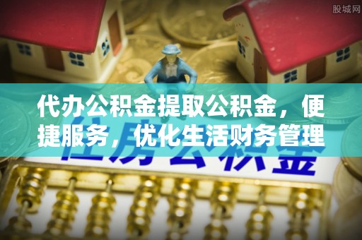 七星关代办公积金提取公积金，便捷服务，优化生活财务管理