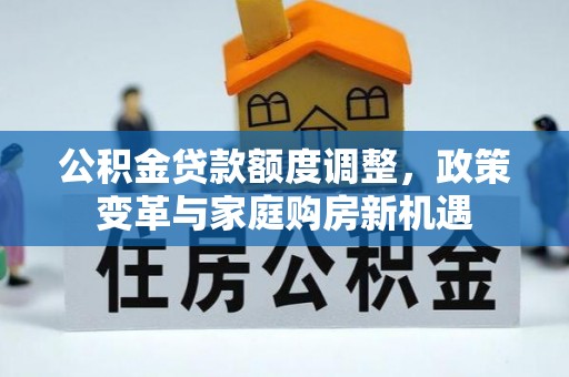 七星关公积金贷款额度调整，政策变革与家庭购房新机遇