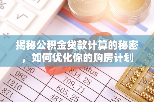七星关揭秘公积金贷款计算的秘密，如何优化你的购房计划