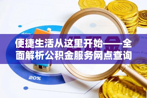 七星关便捷生活从这里开始——全面解析公积金服务网点查询与高效利用