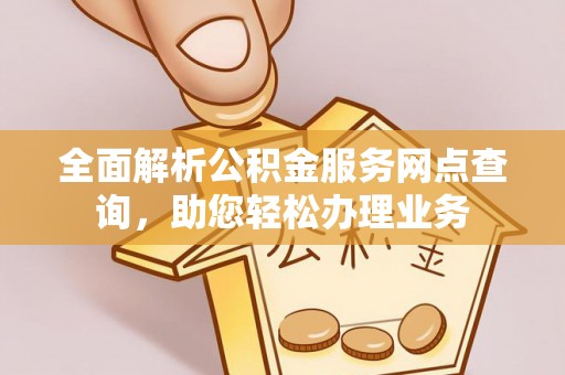 七星关全面解析公积金服务网点查询，助您轻松办理业务