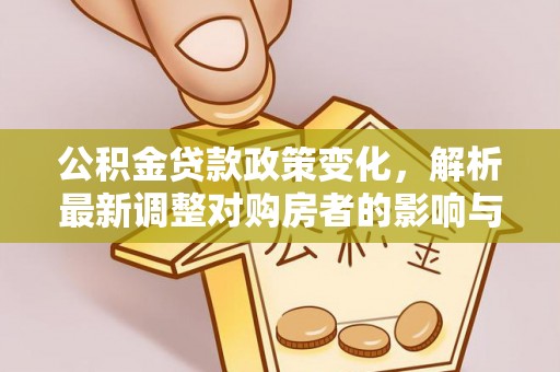 七星关公积金贷款政策变化，解析最新调整对购房者的影响与机遇