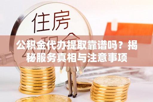 七星关公积金代办提取靠谱吗？揭秘服务真相与注意事项